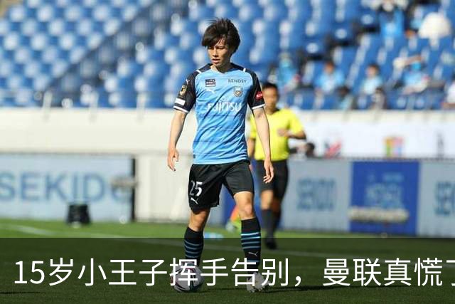15岁小王子挥手告别，曼联真慌了！